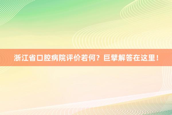 浙江省口腔病院评价若何？巨擘解答在这里！